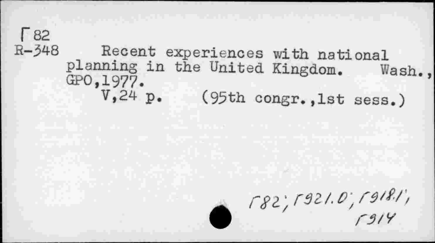 ﻿r 82
R-348 Recent experiences with national planning in the United Kingdom. Wash. GPO,1977.
V,24 p. (95th congr.,1st sess.)
